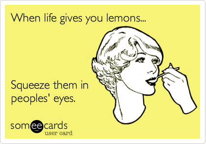 When life gives you lemons...




Squeeze them in
peoples' eyes.