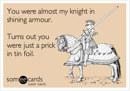 You were almost my knight in
shining armour.

Turns out you
were just a prick
in tin foil.