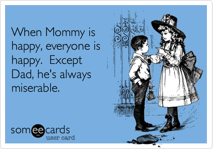 
When Mommy is
happy, everyone is
happy.  Except
Dad, he's always
miserable.