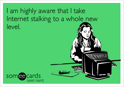 I am highly aware that I take Internet stalking to a whole new
level.
