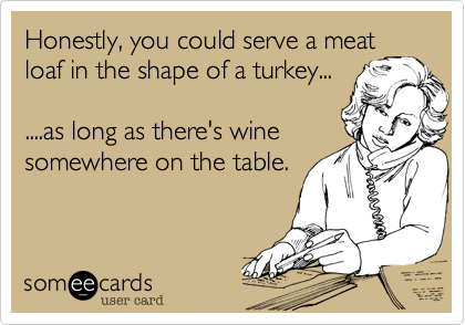 Honestly, you could serve a meat
loaf in the shape of a turkey...

....as long as there's wine
somewhere on the table.