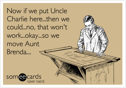 Now if we put Uncle
Charlie here...then we
could...no, that won't
work...okay...so we
move Aunt
Brenda....