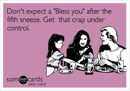 Don't expect a "Bless you" after the fifth sneeze. Get  that crap under control. 