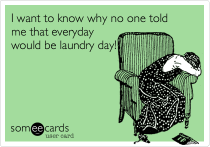 I want to know why no one told me that everyday
would be laundry day!