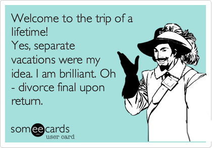 Welcome to the trip of a
lifetime!
Yes, separate
vacations were my
idea. I am brilliant. Oh
- divorce final upon 
return.