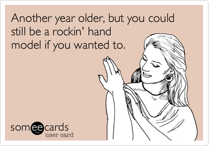 Another year older, but you could still be a rockin' hand
model if you wanted to.