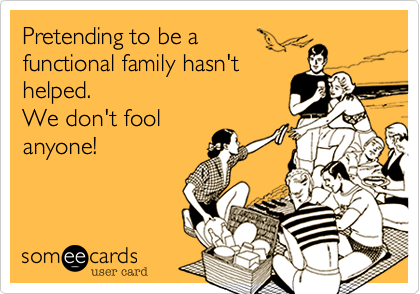 Pretending to be afunctional family hasn'thelped.We don't foolanyone!