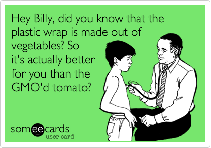 Hey Billy, did you know that the plastic wrap is made out of vegetables? Soit's actually betterfor you than theGMO'd tomato?