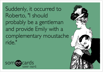 Suddenly, it occurred to
Roberto, "I should
probably be a gentleman
and provide Emily with a
complementary moustache
ride."