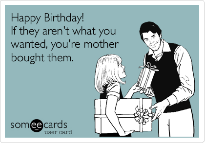 Happy Birthday! 
If they aren't what you
wanted, you're mother
bought them.