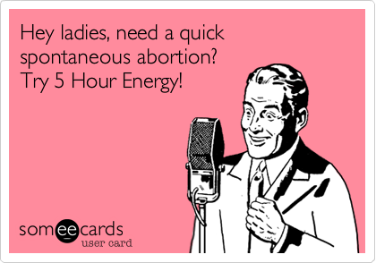 Hey ladies, need a quick spontaneous abortion? 
Try 5 Hour Energy!
