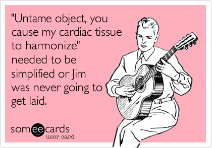 "Untame object, youcause my cardiac tissueto harmonize"needed to besimplified or Jimwas never going toget laid.