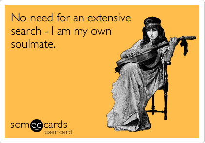 No need for an extensive
search - I am my own
soulmate. 