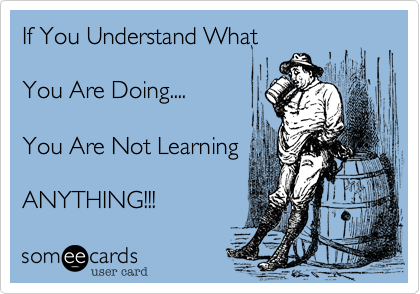 If You Understand What

You Are Doing....

You Are Not Learning

ANYTHING!!! 