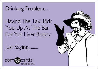 Drinking Problem......

Having The Taxi Pick
You Up At The Bar
For Yor Liver Biopsy

Just Saying.......... 