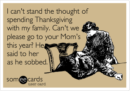 I can't stand the thought of spending Thanksgiving
with my family. Can't we
please go to your Mom's
this year? He
said to her
as he sobbed.