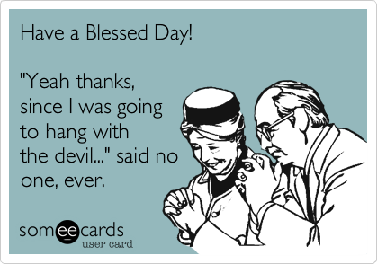 Have a Blessed Day!

"Yeah thanks,
since I was going
to hang with
the devil..." said no
one, ever. 