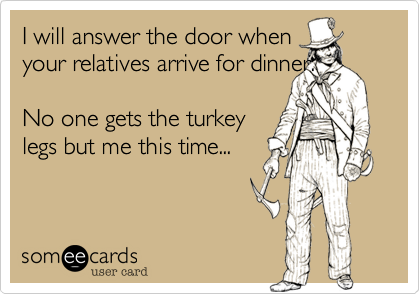 I will answer the door when 
your relatives arrive for dinner.

No one gets the turkey
legs but me this time... 
