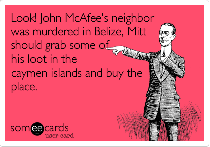Look! John McAfee's neighborwas murdered in Belize, Mittshould grab some ofhis loot in thecaymen islands and buy theplace.