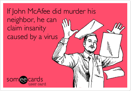 If John McAfee did murder his neighbor, he can
claim insanity
caused by a virus