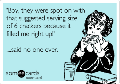 "Boy, they were spot on withthat suggested serving sizeof 6 crackers because itfilled me right up!"....said no one ever.