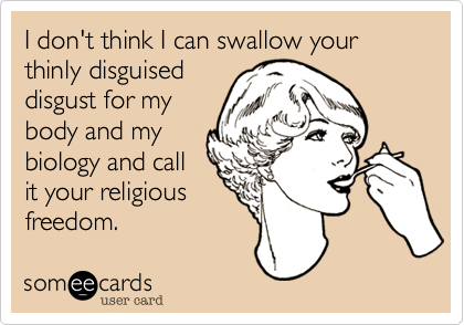 I don't think I can swallow your thinly disguised
disgust for my
body and my
biology and call
it your religious
freedom.