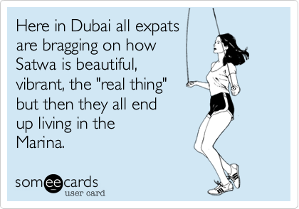 Here in Dubai all expatsare bragging on howSatwa is beautiful,vibrant, the "real thing"but then they all endup living in theMarina.