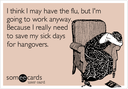 I think I may have the flu, but I'm going to work anyway.Because I really need to save my sick daysfor hangovers.