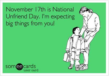 November 17th is NationalUnfriend Day. I'm expectingbig things from you!