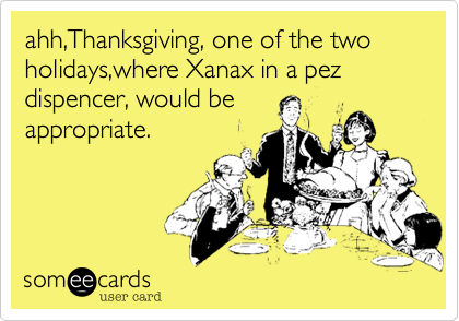 ahh,Thanksgiving, one of the two holidays,where Xanax in a pez
dispencer, would be
appropriate.