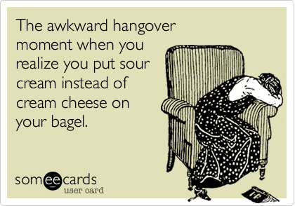 The awkward hangover 
moment when you 
realize you put sour
cream instead of
cream cheese on
your bagel. 