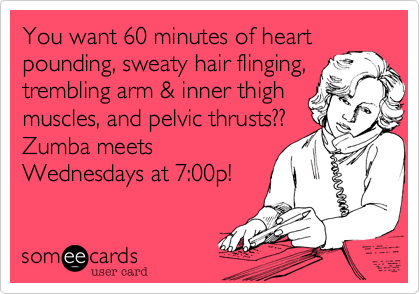 You want 60 minutes of heartpounding, sweaty hair flinging,trembling arm & inner thighmuscles, and pelvic thrusts??Zumba meetsWednesdays at 7:00p! 