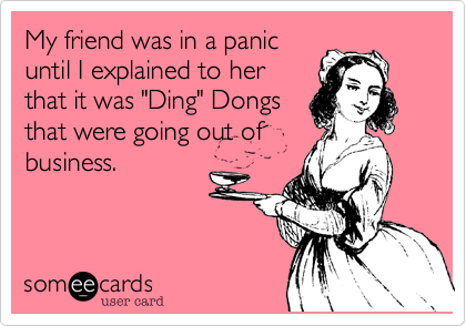 My friend was in a panic
until I explained to her
that it was "Ding" Dongs
that were going out of
business.