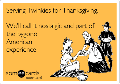 Serving Twinkies for Thanksgiving.

We'll call it nostalgic and part of 
the bygone
American
experience