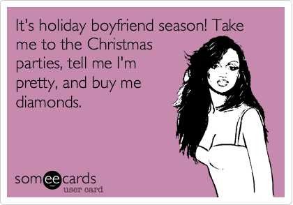 It's holiday boyfriend season! Take me to the Christmas
parties, tell me I'm
pretty, and buy me
diamonds.