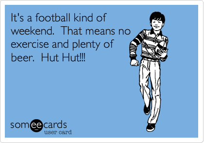 It's a football kind of
weekend.  That means no
exercise and plenty of
beer.  Hut Hut!!!