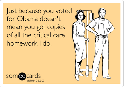Just because you voted
for Obama doesn't
mean you get copies
of all the critical care
homework I do.  