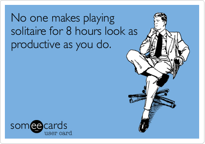 No one makes playing
solitaire for 8 hours look as
productive as you do.