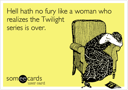 Hell hath no fury like a woman who realizes the Twilight
series is over.