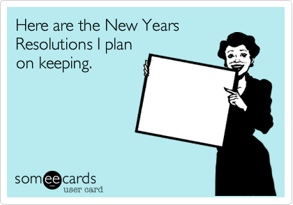 Here are the New Years
Resolutions I plan
on keeping.