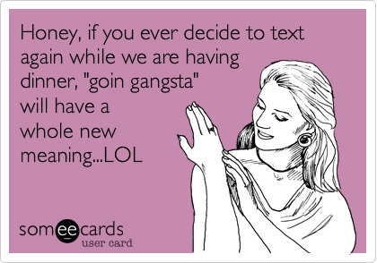 Honey, if you ever decide to text again while we are having
dinner, "goin gangsta"
will have a
whole new
meaning...LOL
