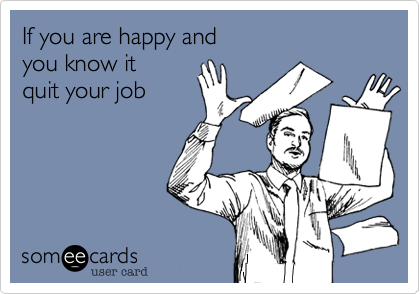 If you are happy and 
you know it
quit your job