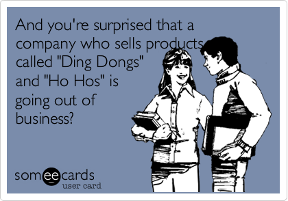 And you're surprised that a company who sells products
called "Ding Dongs"
and "Ho Hos" is
going out of
business?