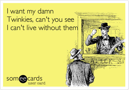 I want my damn
Twinkies, can't you see
I can't live without them