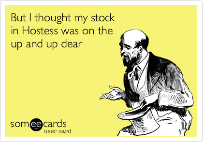 But I thought my stock
in Hostess was on the
up and up dear