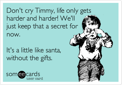 Don't cry Timmy, life only gets harder and harder! We'll
just keep that a secret for
now.

It's a little like santa,
without the gifts.
