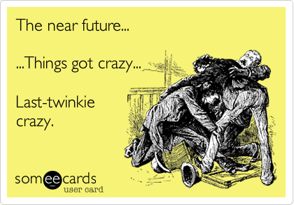 The near future...

...Things got crazy...

Last-twinkie
crazy.