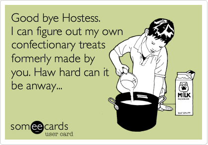Good bye Hostess.
I can figure out my own
confectionary treats
formerly made by
you. Haw hard can it
be anway...