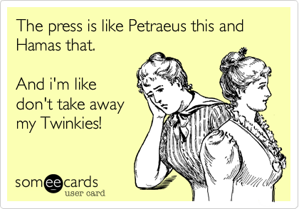 The press is like Petraeus this and Hamas that.

And i'm like
don't take away
my Twinkies!