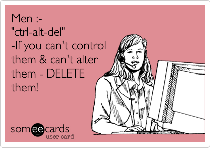 Men :-
"ctrl-alt-del"
-If you can't control
them & can't alter
them - DELETE
them! 